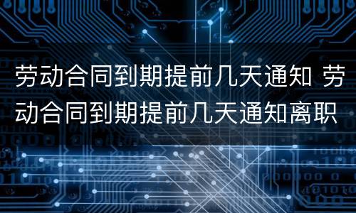 劳动合同到期提前几天通知 劳动合同到期提前几天通知离职