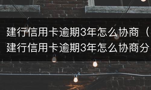建行信用卡逾期3年怎么协商（建行信用卡逾期3年怎么协商分期还款）
