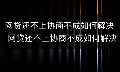 网贷还不上协商不成如何解决 网贷还不上协商不成如何解决