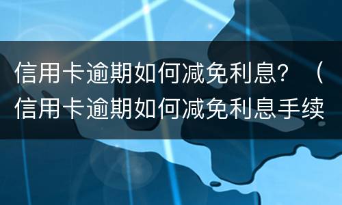 信用卡逾期如何减免利息？（信用卡逾期如何减免利息手续费）