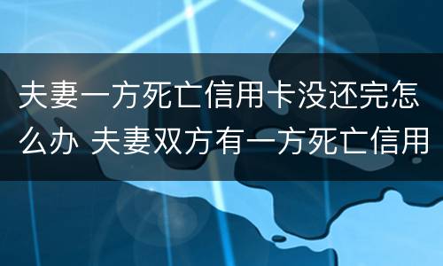 夫妻一方死亡信用卡没还完怎么办 夫妻双方有一方死亡信用卡需要还吗