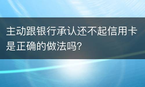 主动跟银行承认还不起信用卡是正确的做法吗？