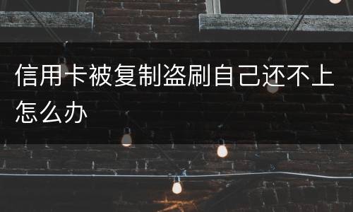 信用卡被复制盗刷自己还不上怎么办