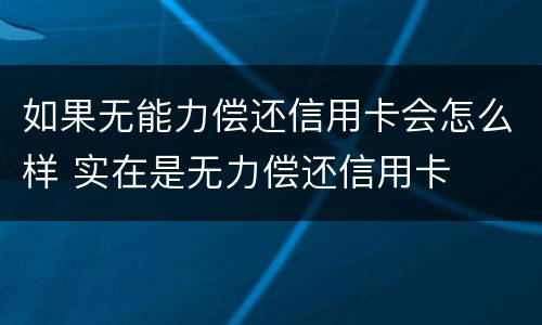 如果无能力偿还信用卡会怎么样 实在是无力偿还信用卡