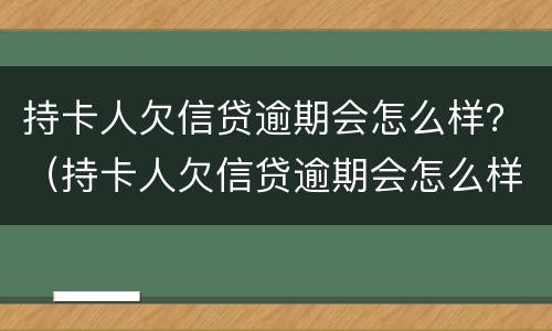 持卡人欠信贷逾期会怎么样？（持卡人欠信贷逾期会怎么样处理）