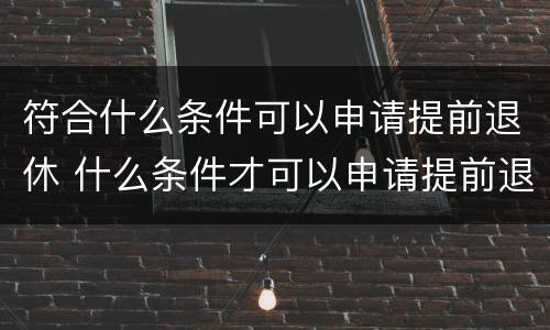 符合什么条件可以申请提前退休 什么条件才可以申请提前退休