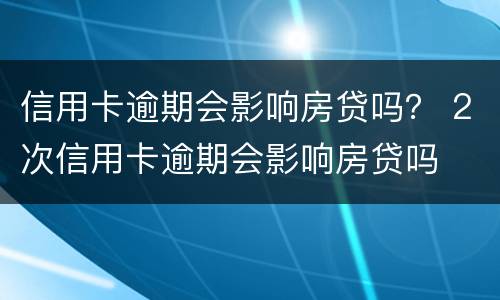 信用卡逾期会影响房贷吗？ 2次信用卡逾期会影响房贷吗