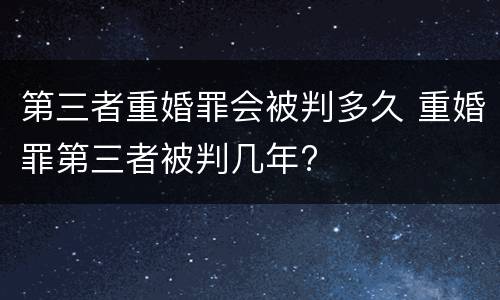 第三者重婚罪会被判多久 重婚罪第三者被判几年?