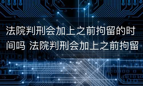 法院判刑会加上之前拘留的时间吗 法院判刑会加上之前拘留的时间吗怎么算