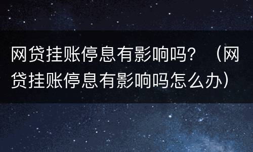 网贷挂账停息有影响吗？（网贷挂账停息有影响吗怎么办）