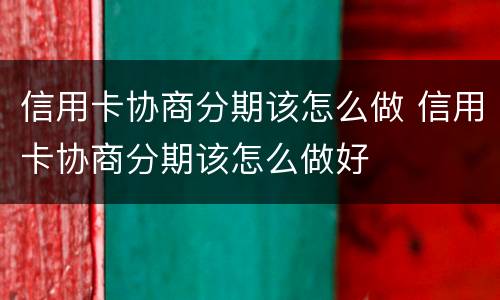 信用卡协商分期该怎么做 信用卡协商分期该怎么做好