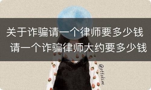 关于诈骗请一个律师要多少钱 请一个诈骗律师大约要多少钱