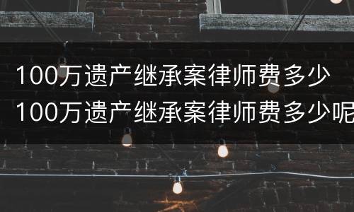 100万遗产继承案律师费多少 100万遗产继承案律师费多少呢