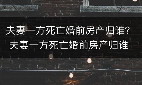 夫妻一方死亡婚前房产归谁？ 夫妻一方死亡婚前房产归谁