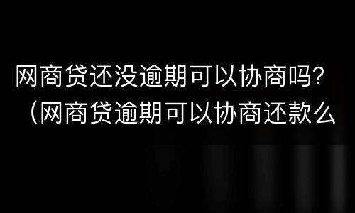 网商贷还没逾期可以协商吗？（网商贷逾期可以协商还款么支付宝）