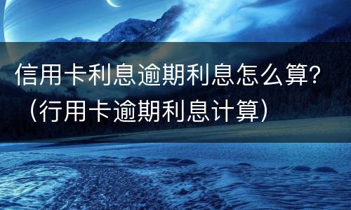 信用卡利息逾期利息怎么算？（行用卡逾期利息计算）