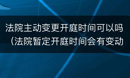 法院主动变更开庭时间可以吗（法院暂定开庭时间会有变动吗）