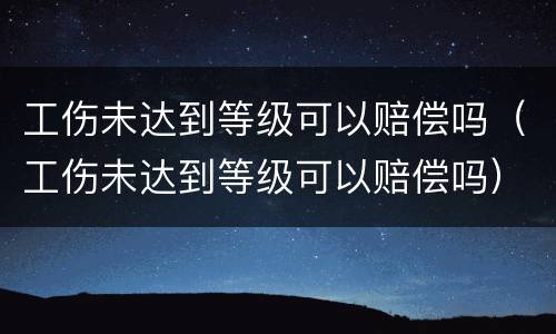 工伤未达到等级可以赔偿吗（工伤未达到等级可以赔偿吗）