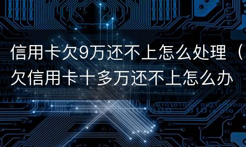 信用卡欠9万还不上怎么处理（欠信用卡十多万还不上怎么办）