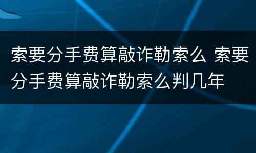 索要分手费算敲诈勒索么 索要分手费算敲诈勒索么判几年