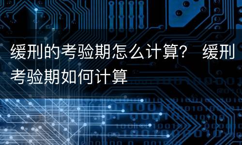 缓刑的考验期怎么计算？ 缓刑考验期如何计算