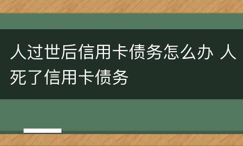 人过世后信用卡债务怎么办 人死了信用卡债务