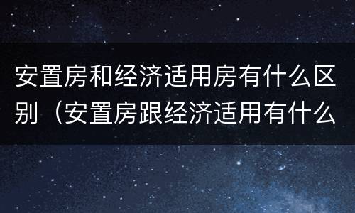 安置房和经济适用房有什么区别（安置房跟经济适用有什么区别）