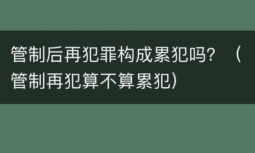 管制后再犯罪构成累犯吗？（管制再犯算不算累犯）