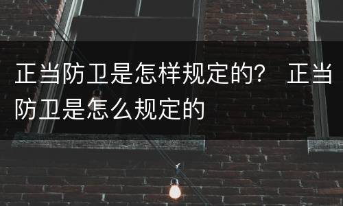 正当防卫是怎样规定的？ 正当防卫是怎么规定的