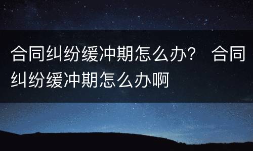 合同纠纷缓冲期怎么办？ 合同纠纷缓冲期怎么办啊
