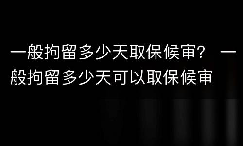 一般拘留多少天取保候审？ 一般拘留多少天可以取保候审
