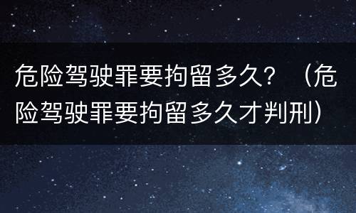 危险驾驶罪要拘留多久？（危险驾驶罪要拘留多久才判刑）