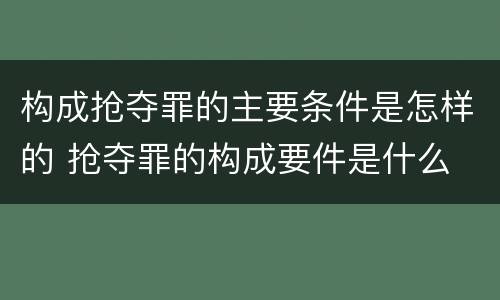 构成抢夺罪的主要条件是怎样的 抢夺罪的构成要件是什么