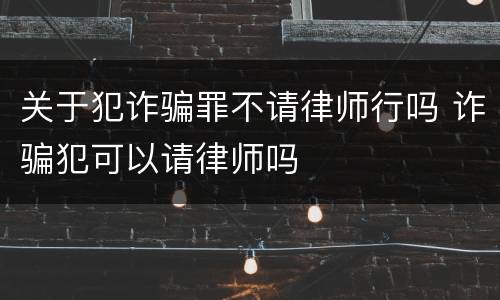 关于犯诈骗罪不请律师行吗 诈骗犯可以请律师吗