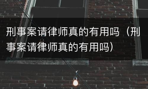 刑事案请律师真的有用吗（刑事案请律师真的有用吗）