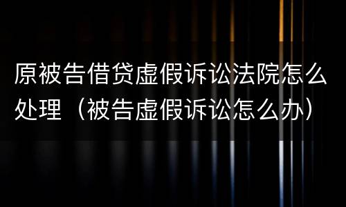 原被告借贷虚假诉讼法院怎么处理（被告虚假诉讼怎么办）