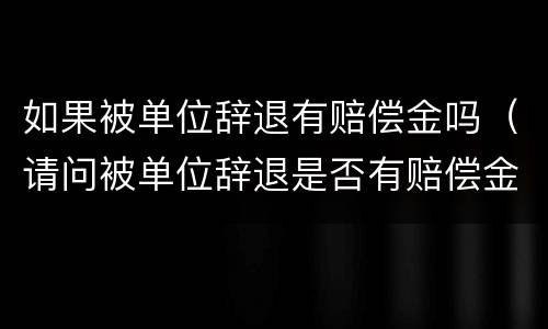 如果被单位辞退有赔偿金吗（请问被单位辞退是否有赔偿金）