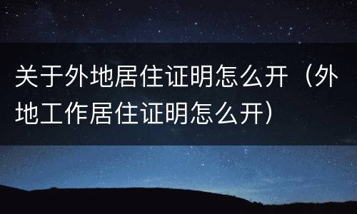 关于外地居住证明怎么开（外地工作居住证明怎么开）