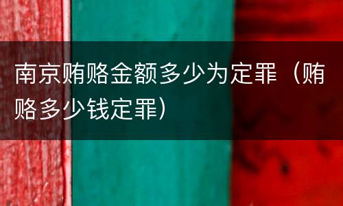 南京贿赂金额多少为定罪（贿赂多少钱定罪）