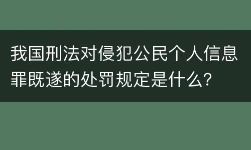 我国刑法对侵犯公民个人信息罪既遂的处罚规定是什么？