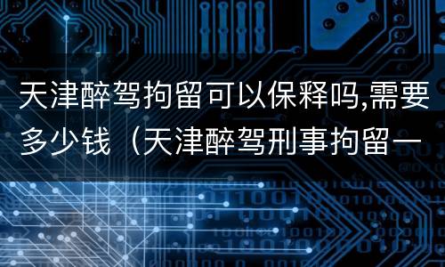 天津醉驾拘留可以保释吗,需要多少钱（天津醉驾刑事拘留一般多少天）