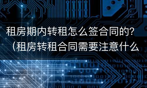 租房期内转租怎么签合同的？（租房转租合同需要注意什么）