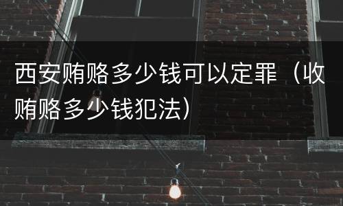 西安贿赂多少钱可以定罪（收贿赂多少钱犯法）