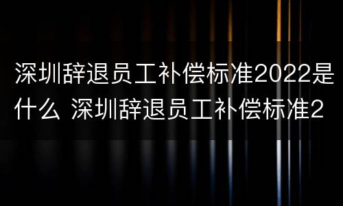 深圳辞退员工补偿标准2022是什么 深圳辞退员工补偿标准2022是什么时候发放
