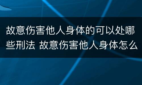 故意伤害他人身体的可以处哪些刑法 故意伤害他人身体怎么判刑