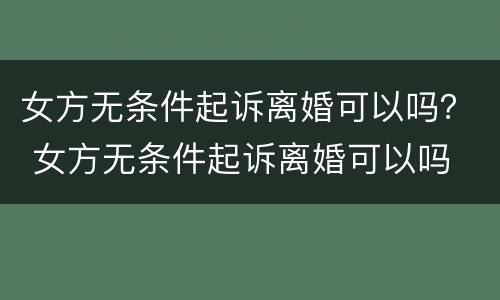 女方无条件起诉离婚可以吗？ 女方无条件起诉离婚可以吗