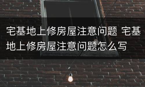宅基地上修房屋注意问题 宅基地上修房屋注意问题怎么写