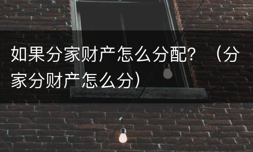 如果分家财产怎么分配？（分家分财产怎么分）