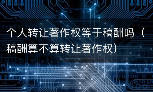 个人转让著作权等于稿酬吗（稿酬算不算转让著作权）