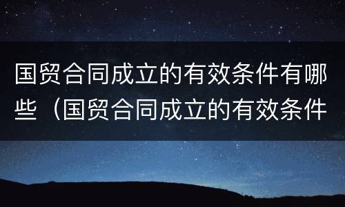 国贸合同成立的有效条件有哪些（国贸合同成立的有效条件有哪些要求）